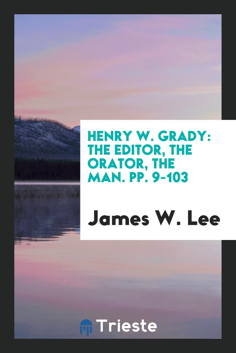Henry W. Grady: The Editor, the Orator, the Man. pp. 9-103