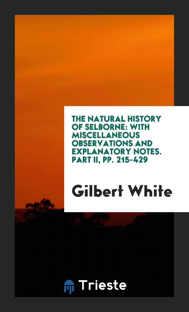 The Natural History of Selborne: With Miscellaneous Observations and Explanatory Notes. Part II, pp. 215-429