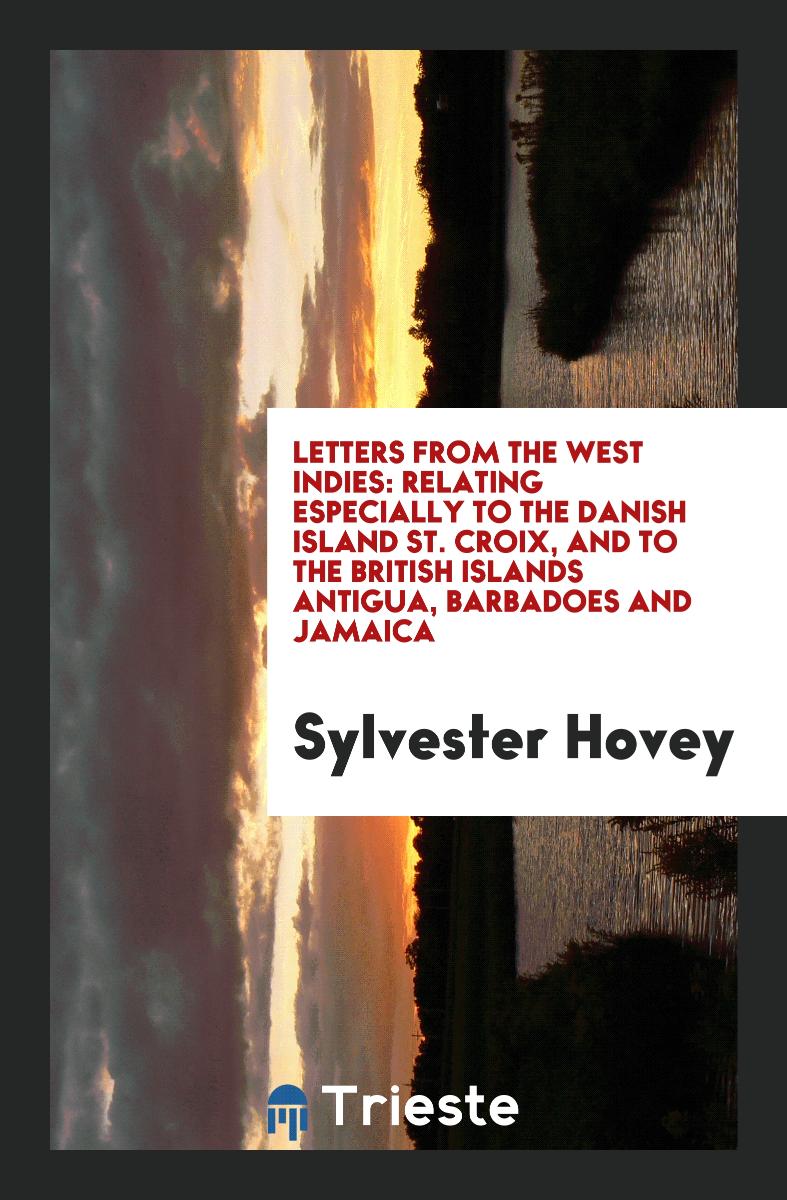 Letters from the West Indies: Relating Especially to the Danish Island St. Croix, and to the British Islands Antigua, Barbadoes and Jamaica