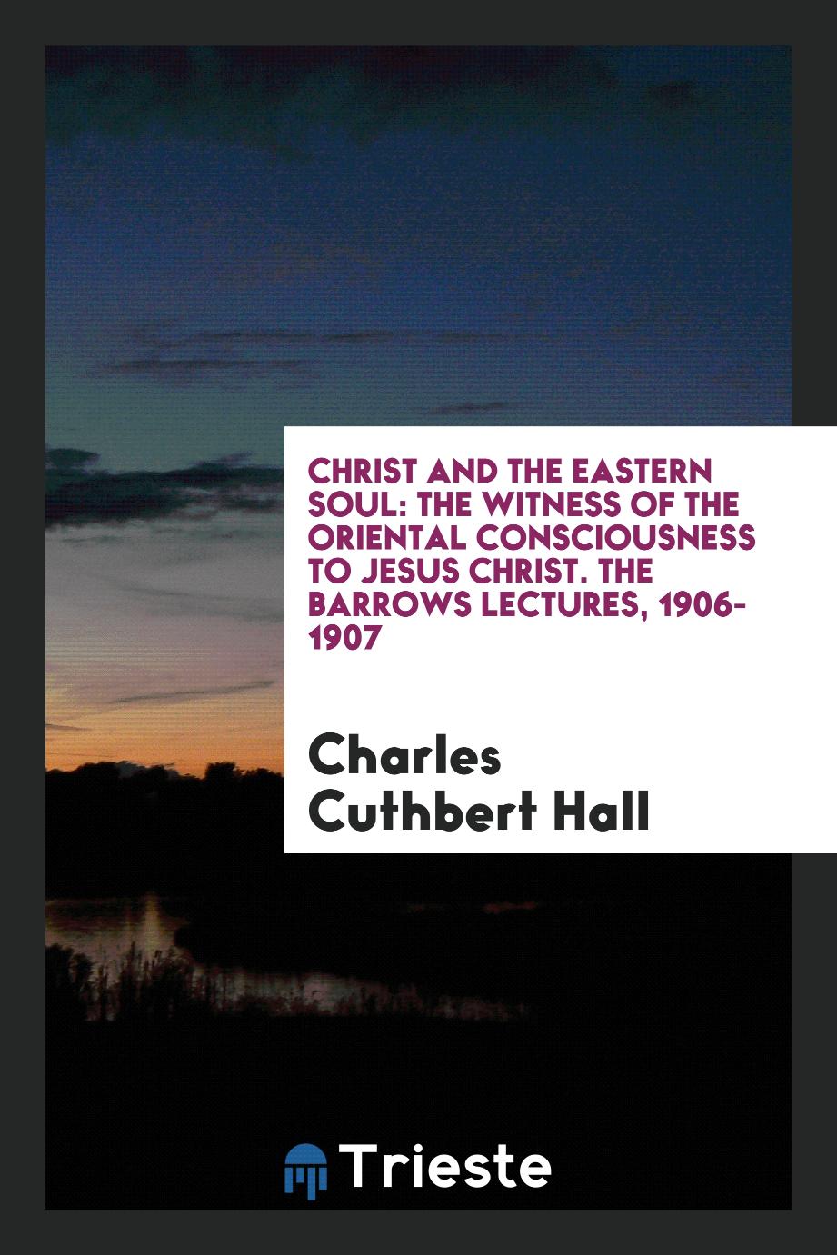 Christ and the eastern soul: the witness of the oriental consciousness to Jesus Christ. The Barrows lectures, 1906-1907