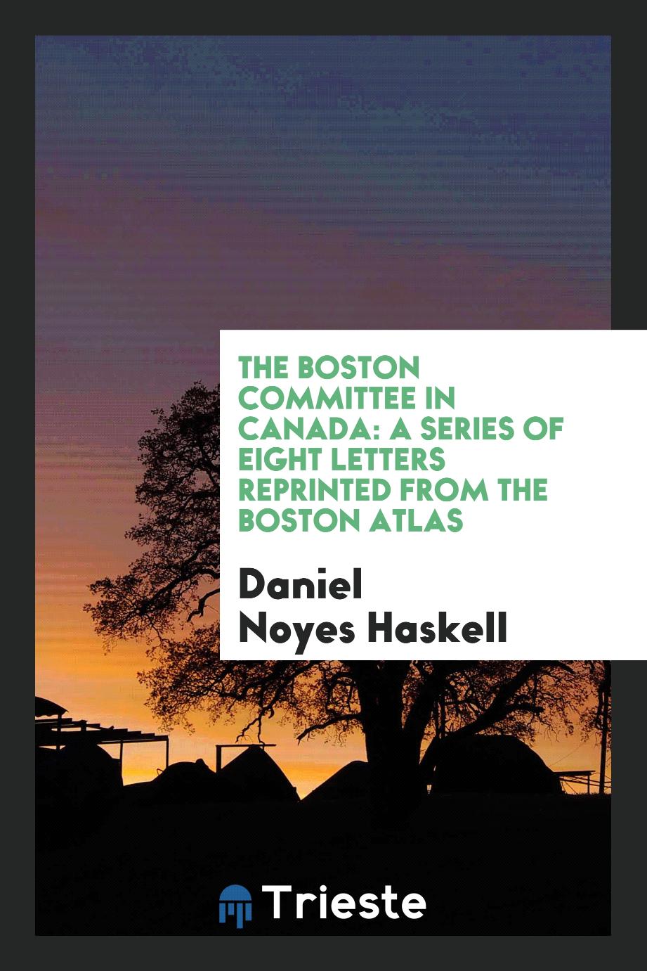 The Boston Committee in Canada: A Series of Eight Letters Reprinted from the Boston Atlas