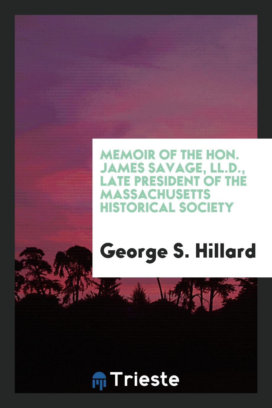 Memoir of the Hon. James Savage, LL.D., Late President of the Massachusetts Historical Society