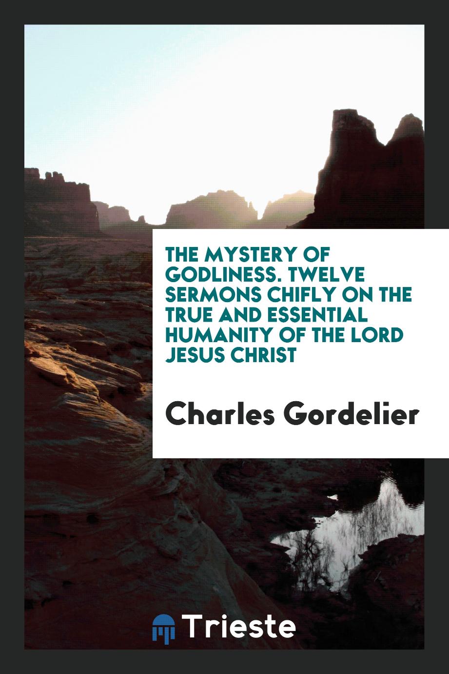The Mystery of Godliness. Twelve Sermons Chifly on the True and Essential Humanity of the Lord Jesus Christ