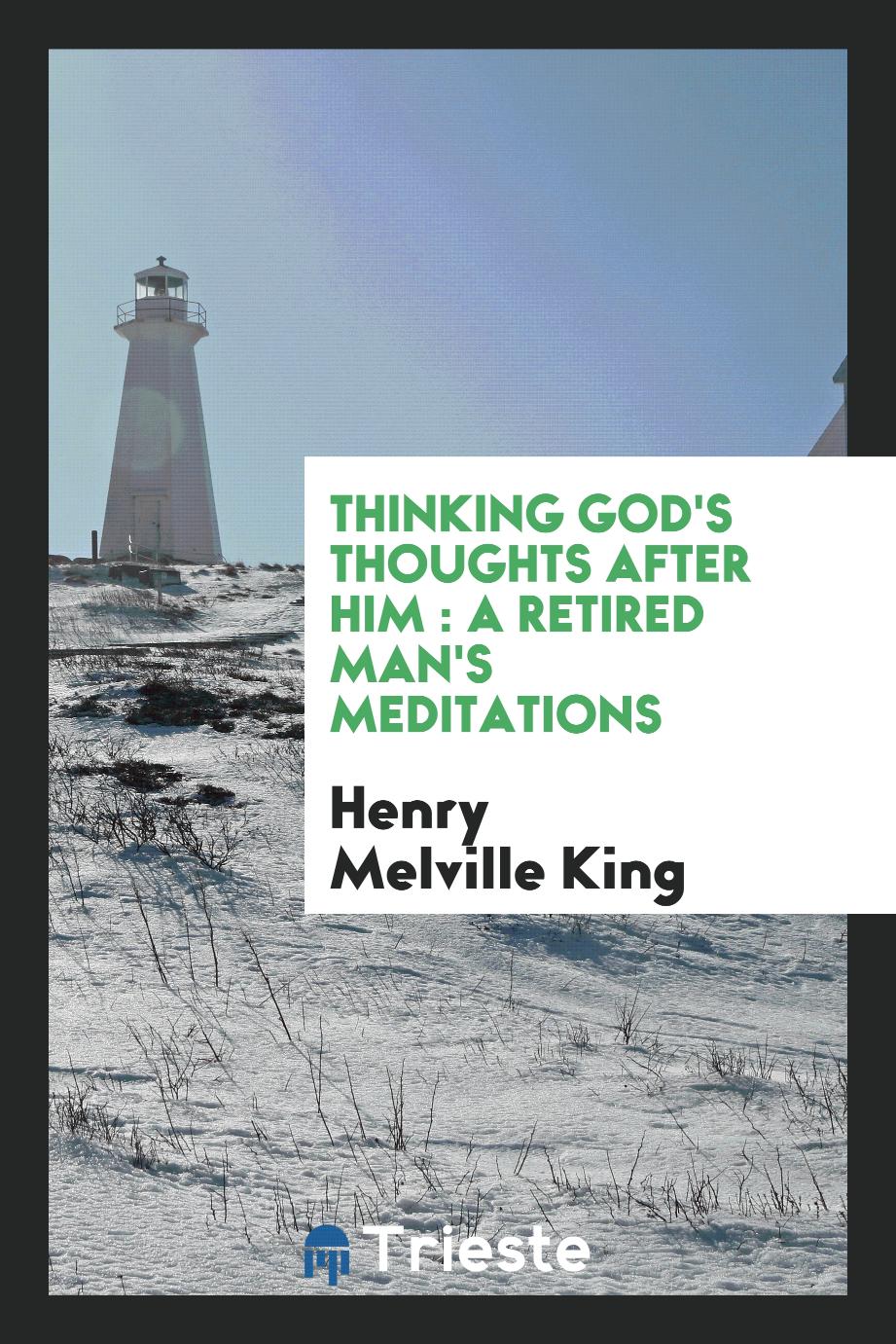 Thinking God's thoughts after Him : a retired man's meditations