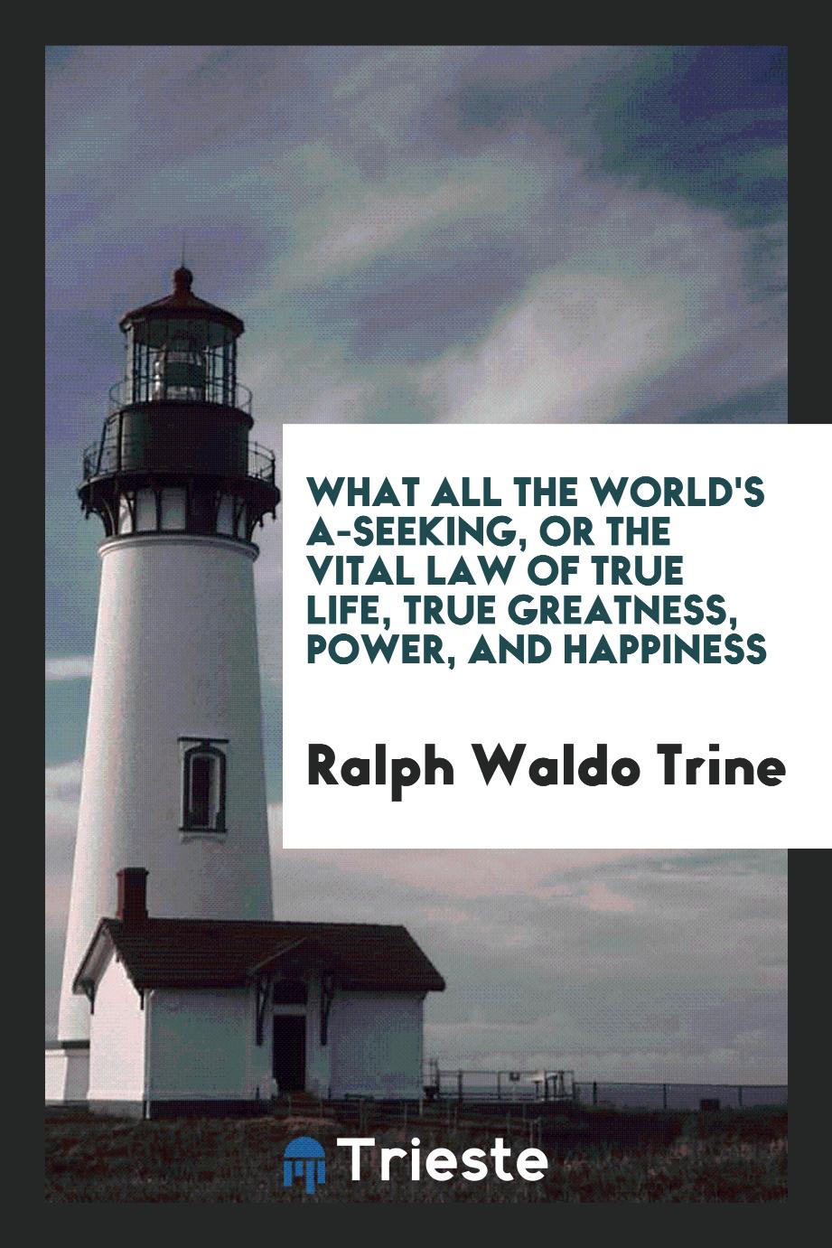 What all the world's a-seeking, or the vital law of true life, true greatness, power, and happiness