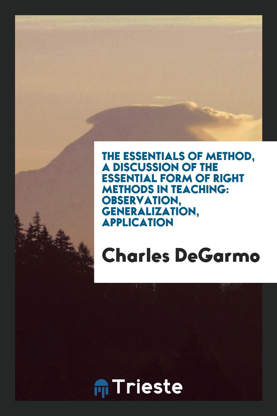 The Essentials of Method, a Discussion of the Essential Form of Right Methods in Teaching: Observation, Generalization, Application