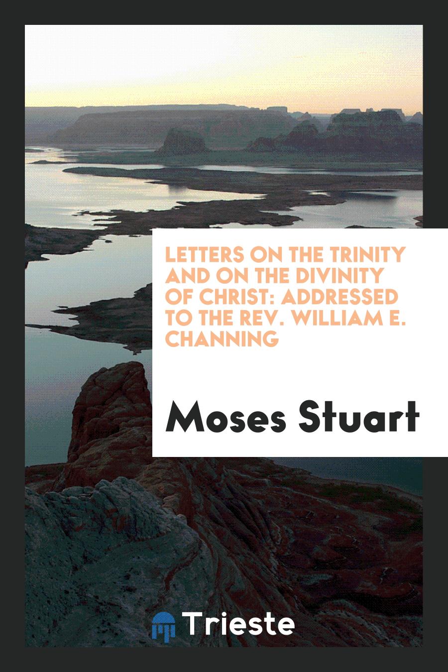 Letters on the Trinity and on the Divinity of Christ: Addressed to the Rev. William E. Channing