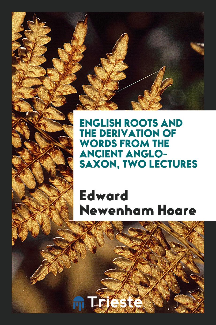 English roots and the derivation of words from the ancient Anglo-Saxon, two lectures