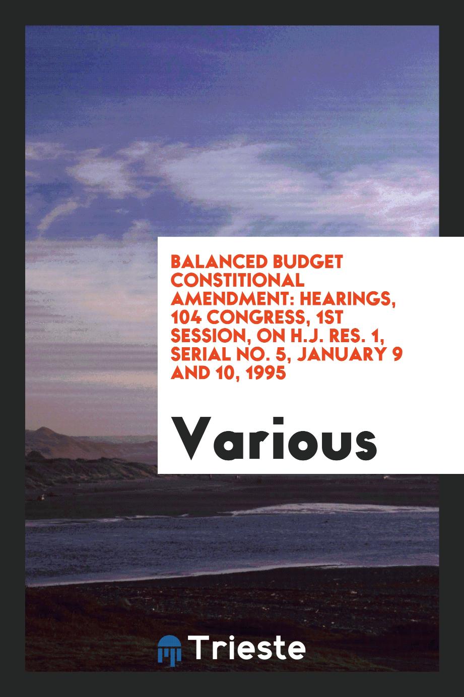 Balanced budget constitional amendment: hearings, 104 Congress, 1st session, on H.J. Res. 1, serial No. 5, January 9 and 10, 1995