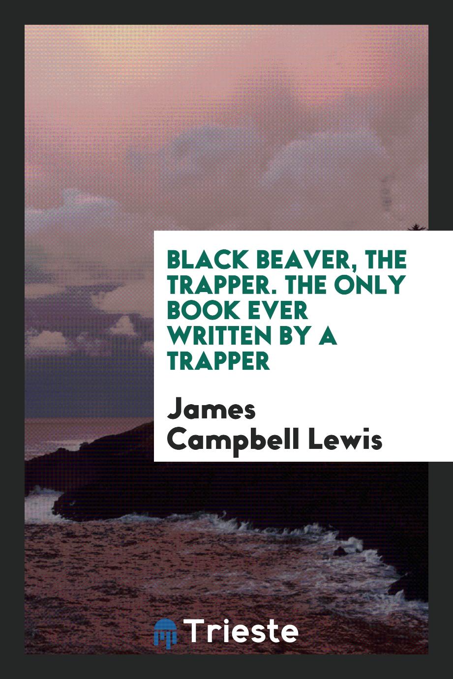 Black Beaver, the Trapper. The Only Book Ever Written by a Trapper
