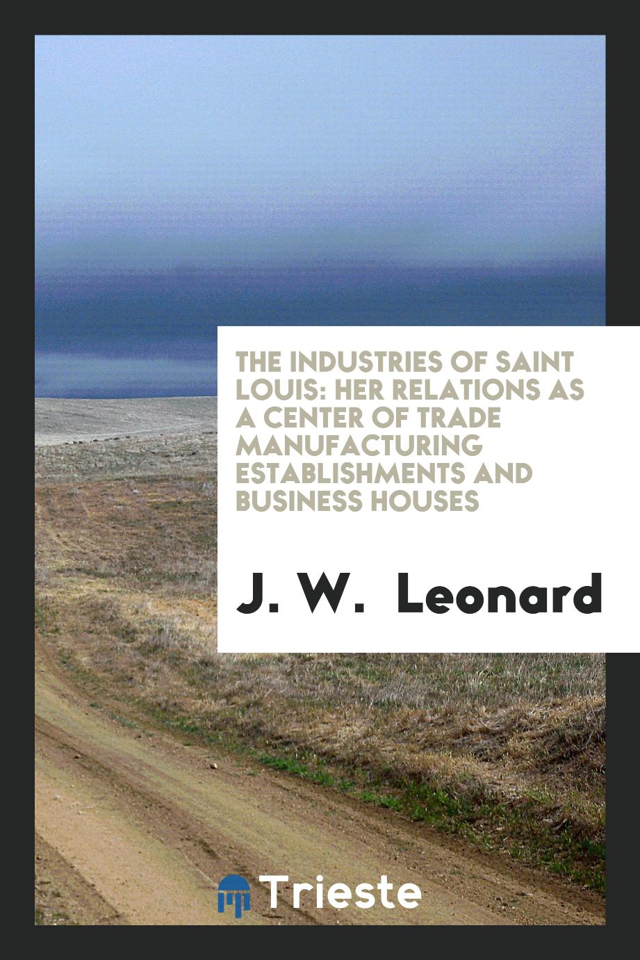 The Industries of Saint Louis: Her Relations as a Center of Trade Manufacturing Establishments and Business Houses