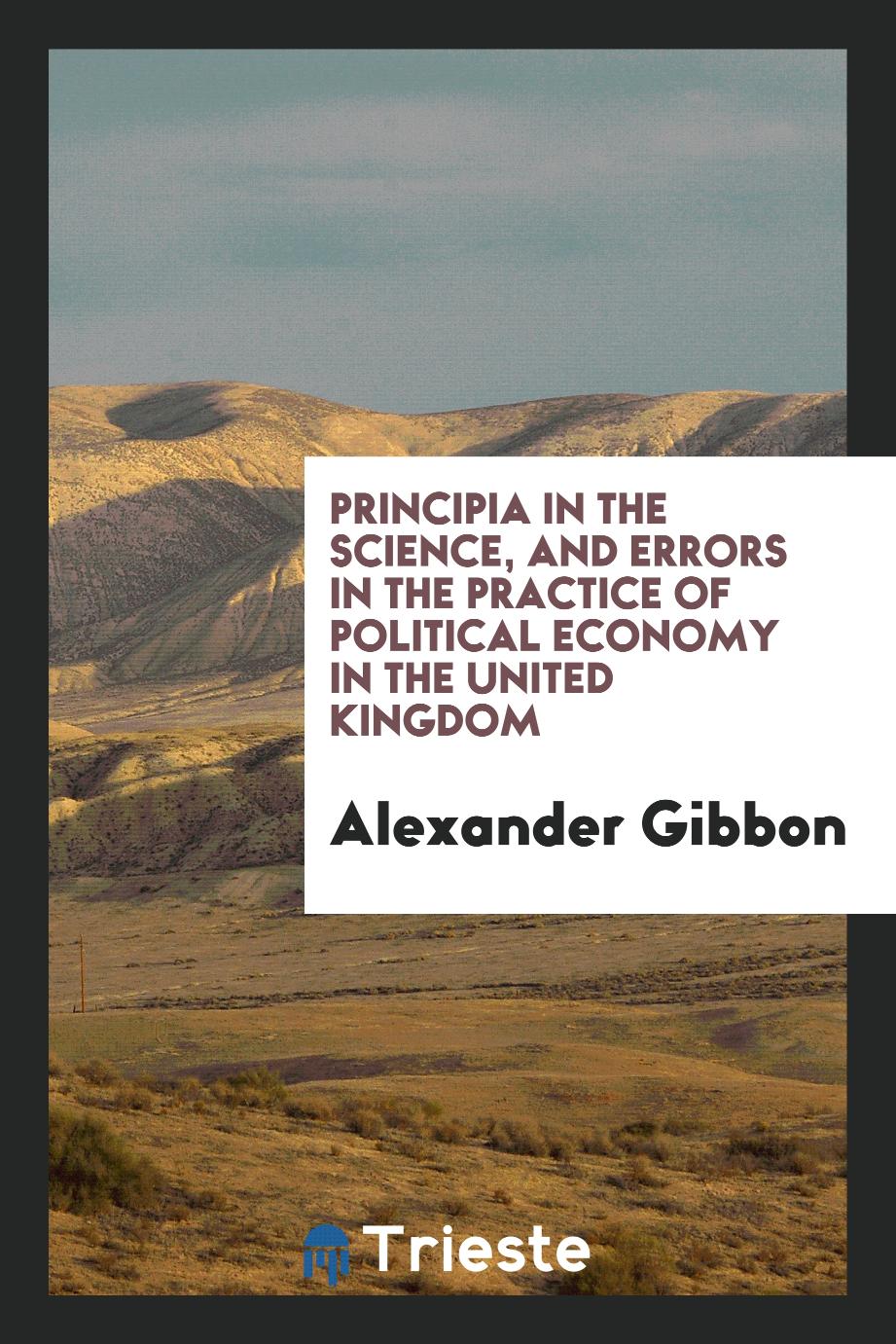 Principia in the science, and errors in the practice of political economy in the United Kingdom