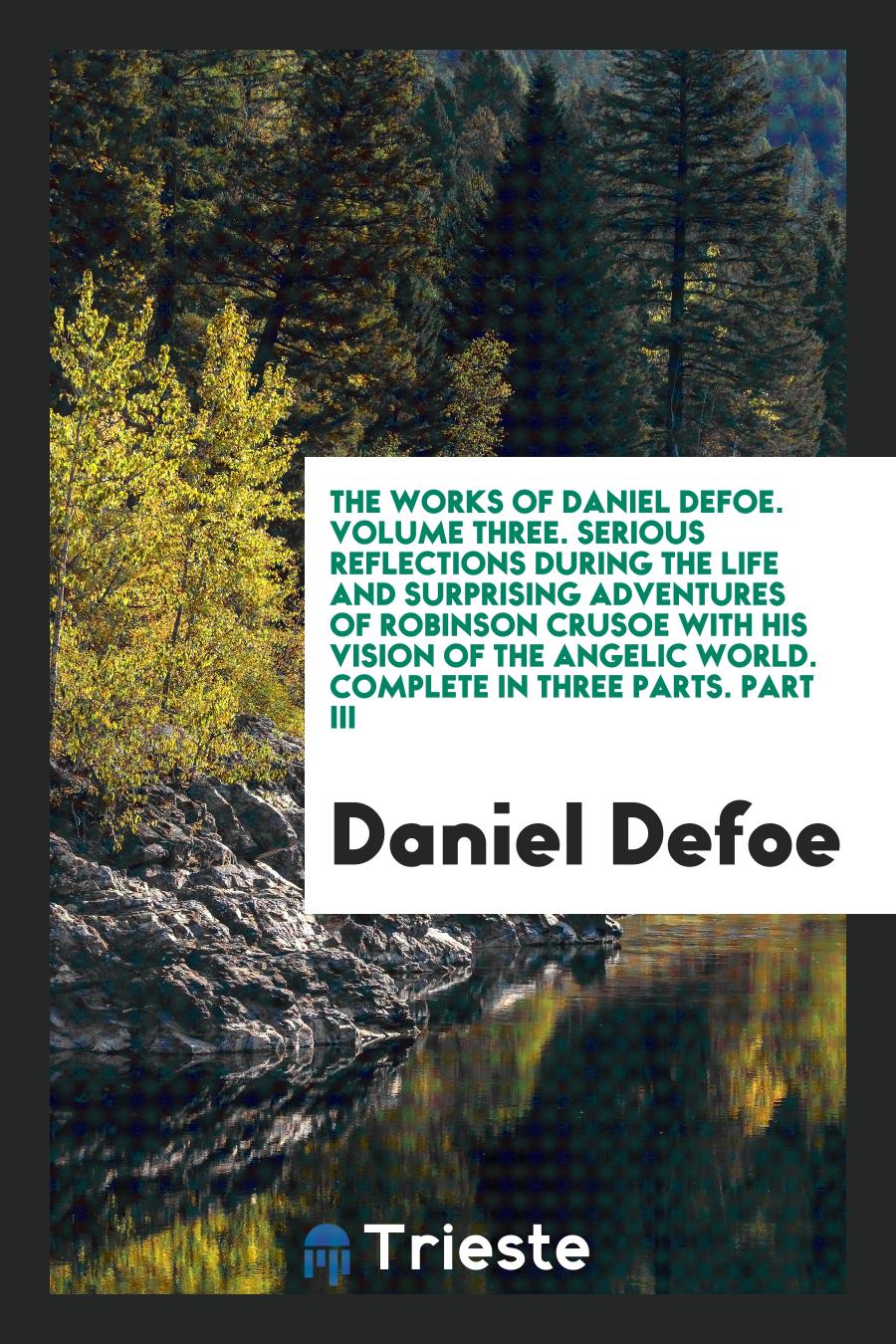 The Works of Daniel Defoe. Volume Three. Serious Reflections During the Life and Surprising Adventures of Robinson Crusoe with His Vision of the Angelic World. Complete in Three Parts. Part III