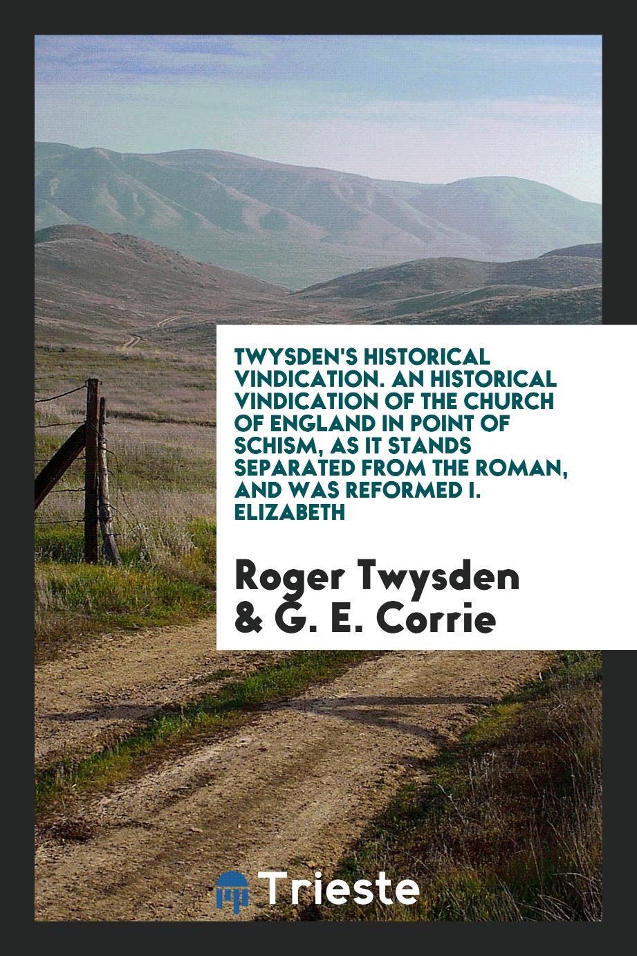 Twysden's Historical Vindication. An Historical Vindication of the Church of England in Point of Schism, as It Stands Separated from the Roman, and Was Reformed I. Elizabeth
