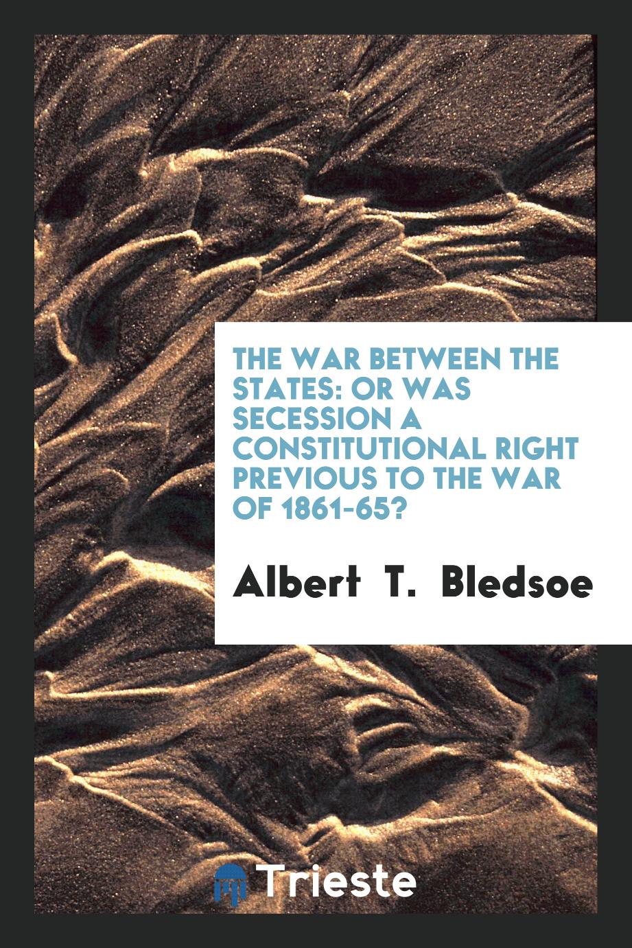 The war between the states: or was secession a constitutional right previous to the war of 1861-65?