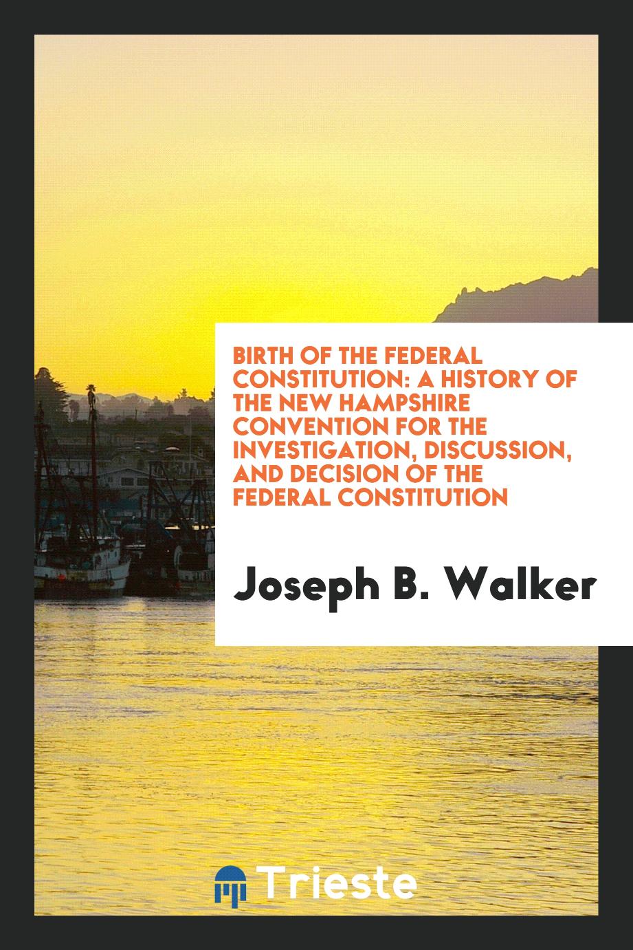 Birth of the Federal Constitution: A History of the New Hampshire Convention for the Investigation, Discussion, and Decision of the Federal Constitution