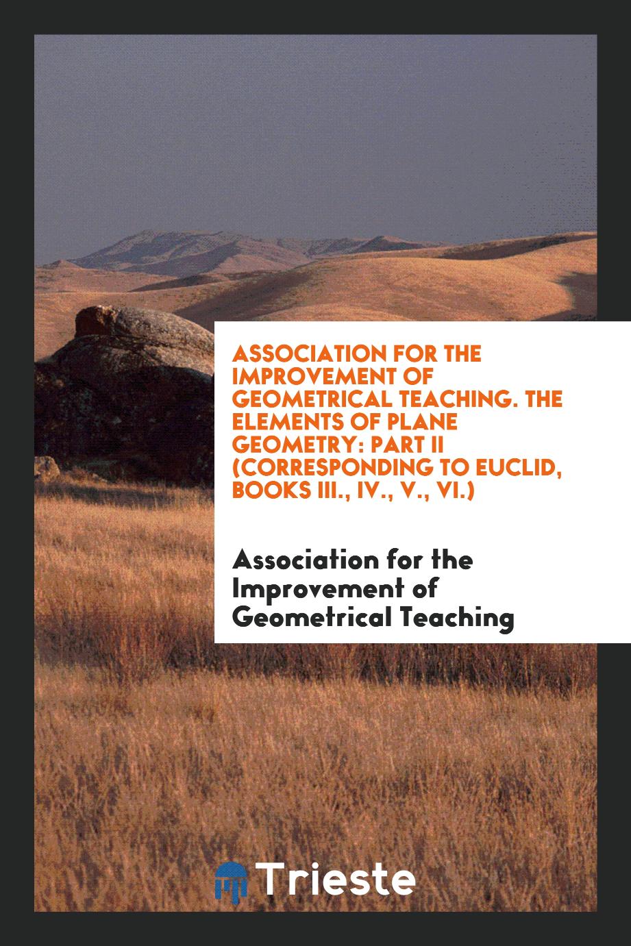 Association for the Improvement of Geometrical Teaching. The Elements of Plane Geometry: Part II (Corresponding to Euclid, Books III., IV., V., VI.)
