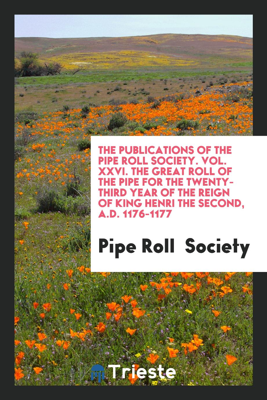 The Publications of the Pipe Roll Society. Vol. XXVI. The Great Roll of the Pipe for the Twenty-Third Year of the Reign of King Henri the Second, A.D. 1176-1177