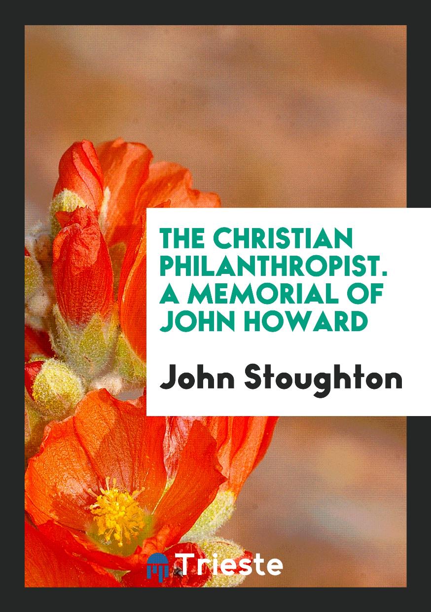 The Christian philanthropist. A memorial of John Howard