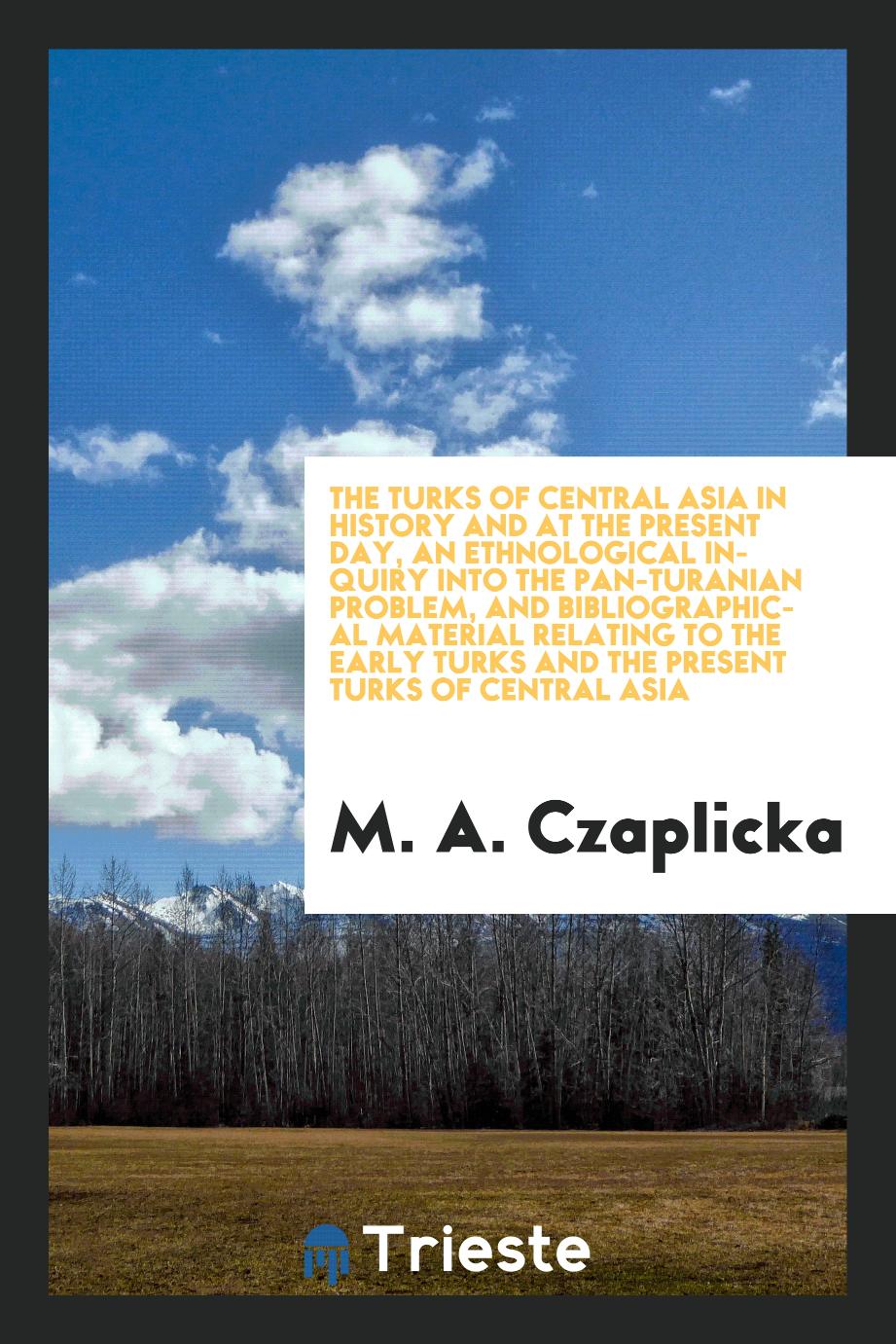 The Turks of Central Asia in history and at the present day, an ethnological inquiry into the Pan-Turanian problem, and bibliographical material relating to the early Turks and the present Turks of Central Asia