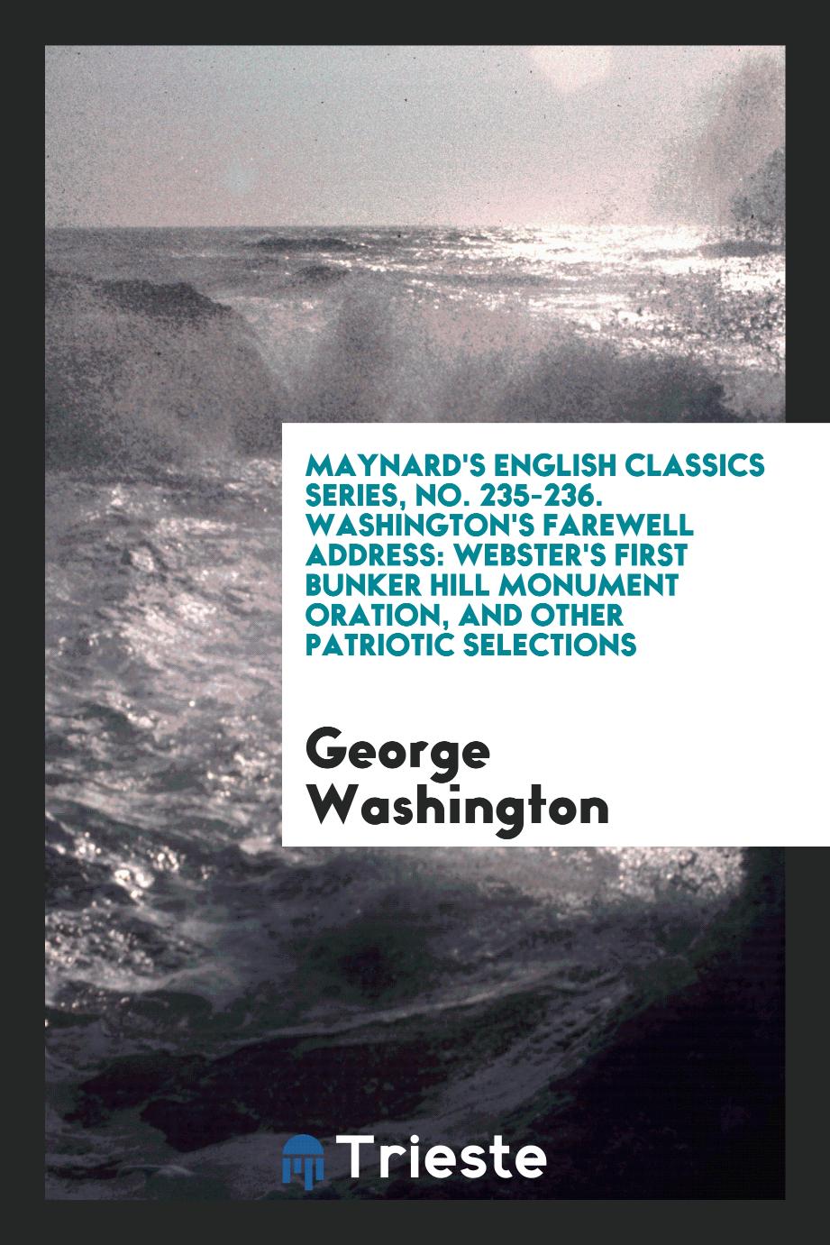 Maynard's English Classics Series, No. 235-236. Washington's Farewell Address: Webster's First Bunker Hill Monument Oration, and Other Patriotic Selections