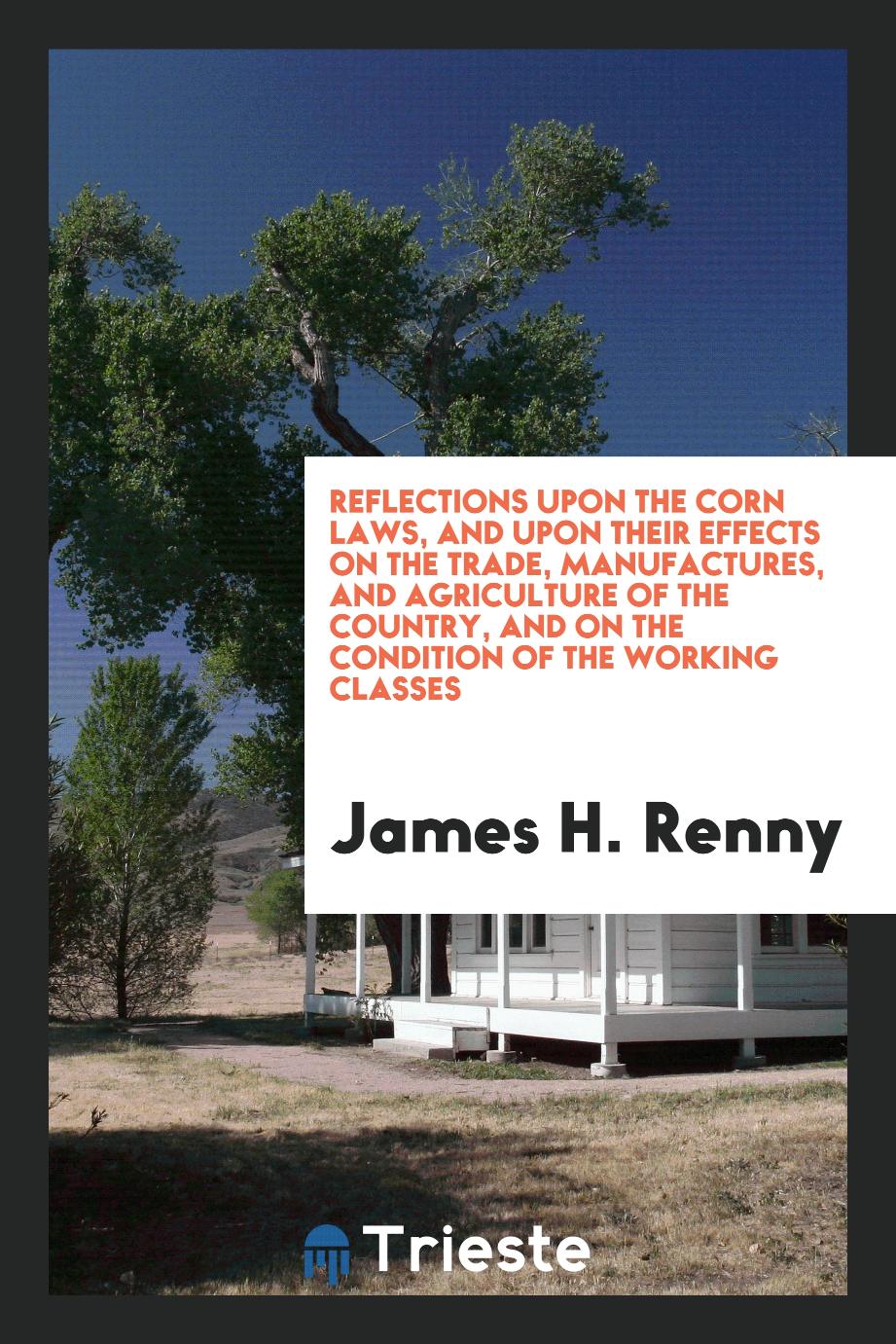 Reflections upon the Corn Laws, and upon Their Effects on the Trade, Manufactures, and Agriculture of the Country, and on the Condition of the Working Classes