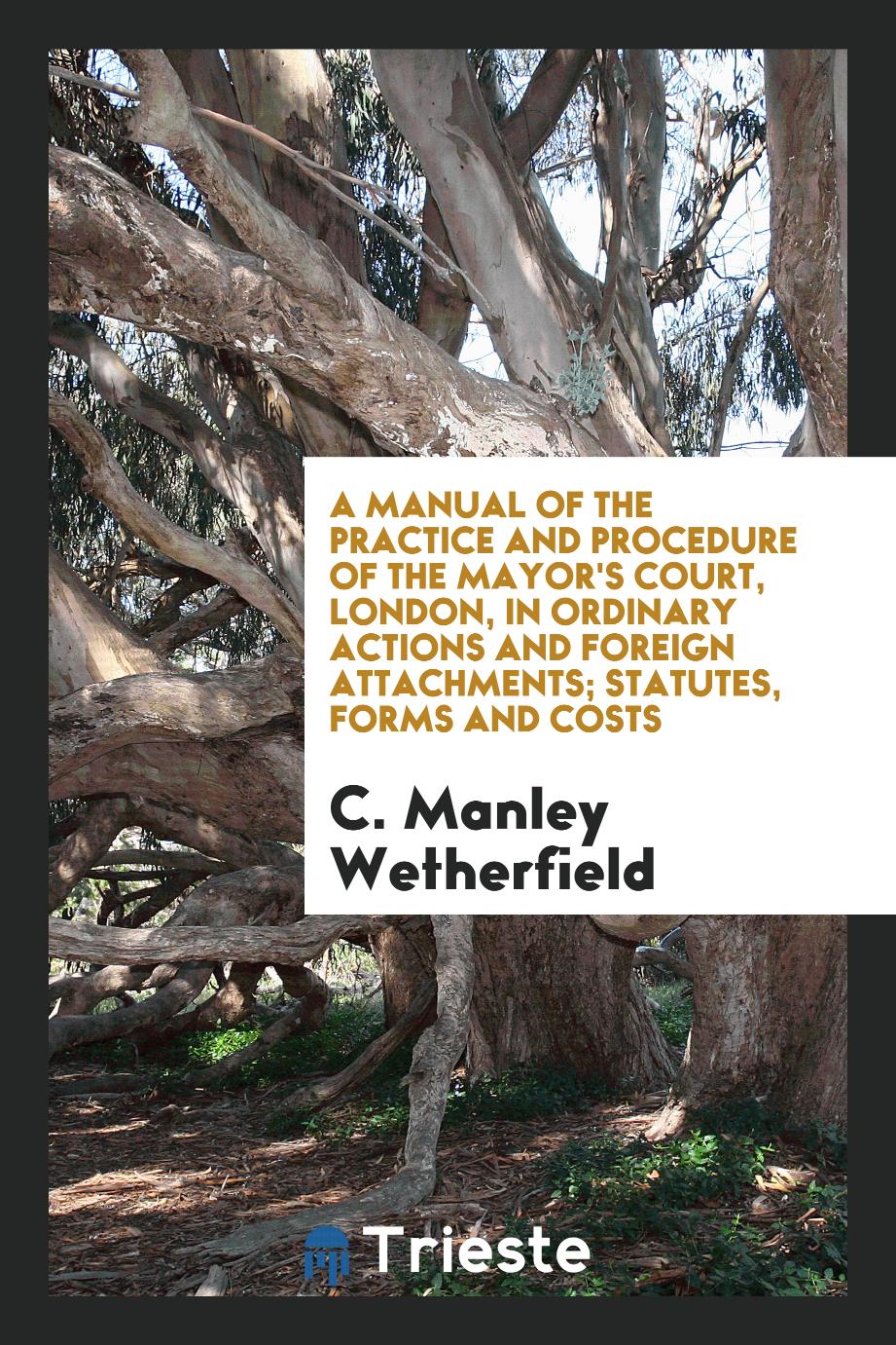 A Manual of the Practice and Procedure of the Mayor's Court, London, in Ordinary Actions and Foreign Attachments; Statutes, Forms and Costs