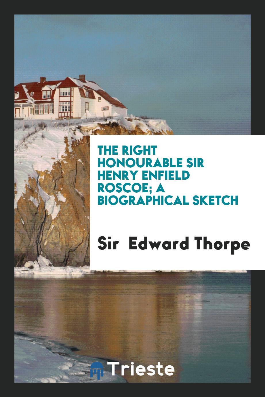 The Right Honourable Sir Henry Enfield Roscoe; a biographical sketch
