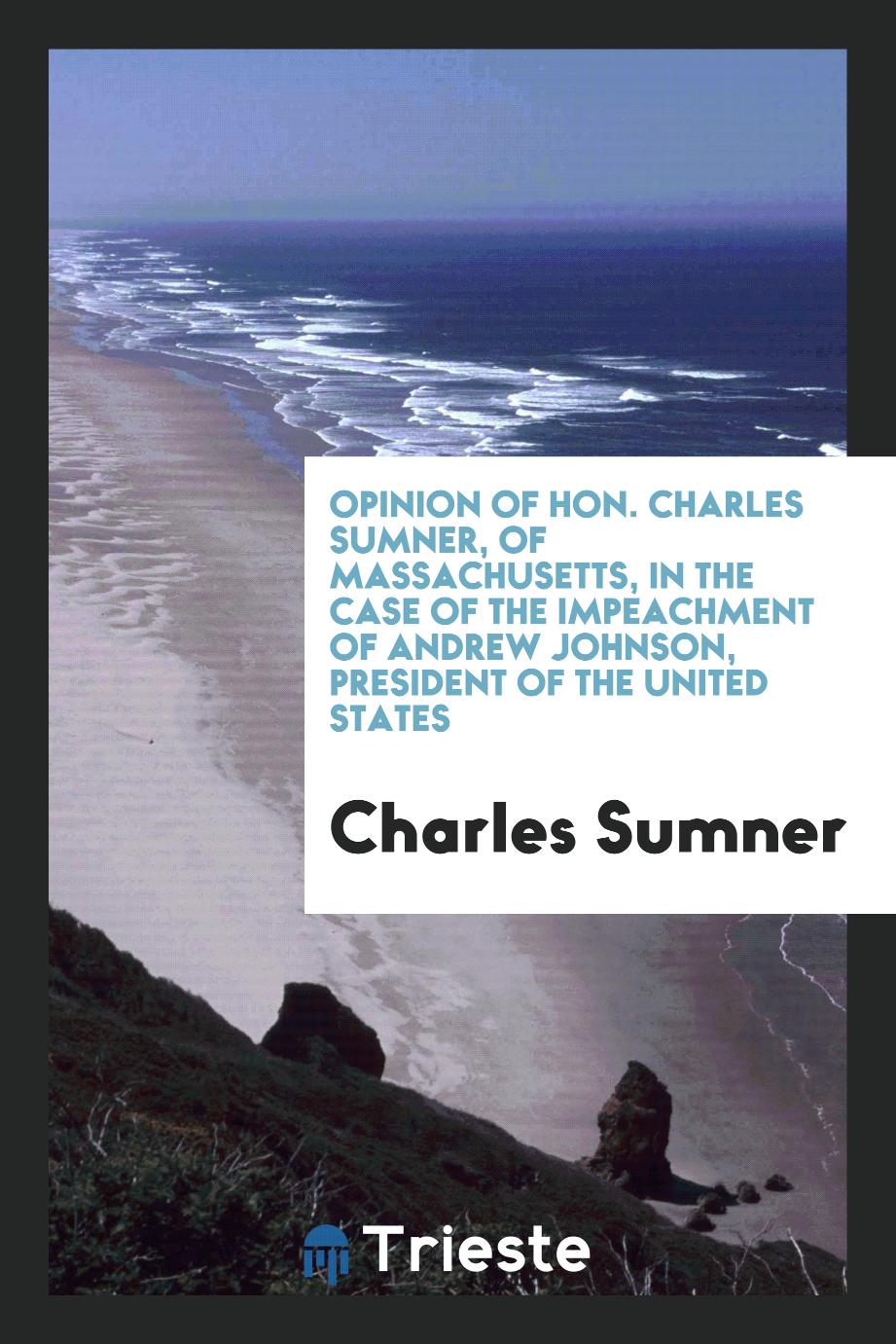 Opinion of Hon. Charles Sumner, of Massachusetts, in the Case of the impeachment of Andrew Johnson, President of the United States