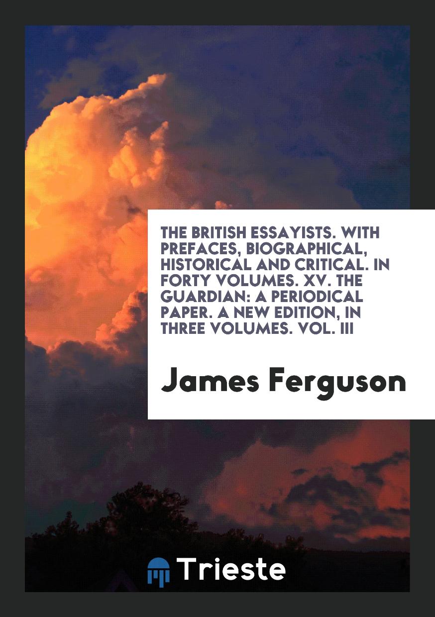 The British Essayists. With Prefaces, Biographical, Historical and Critical. In Forty Volumes. XV. The Guardian: A Periodical Paper. A New Edition, in Three Volumes. Vol. III