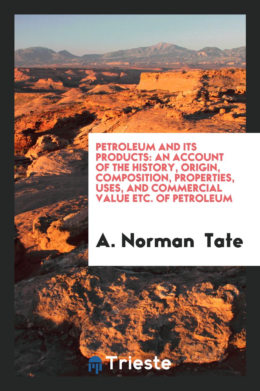 Petroleum and Its Products: An Account of the History, Origin, Composition, Properties, Uses, and Commercial Value Etc. of Petroleum