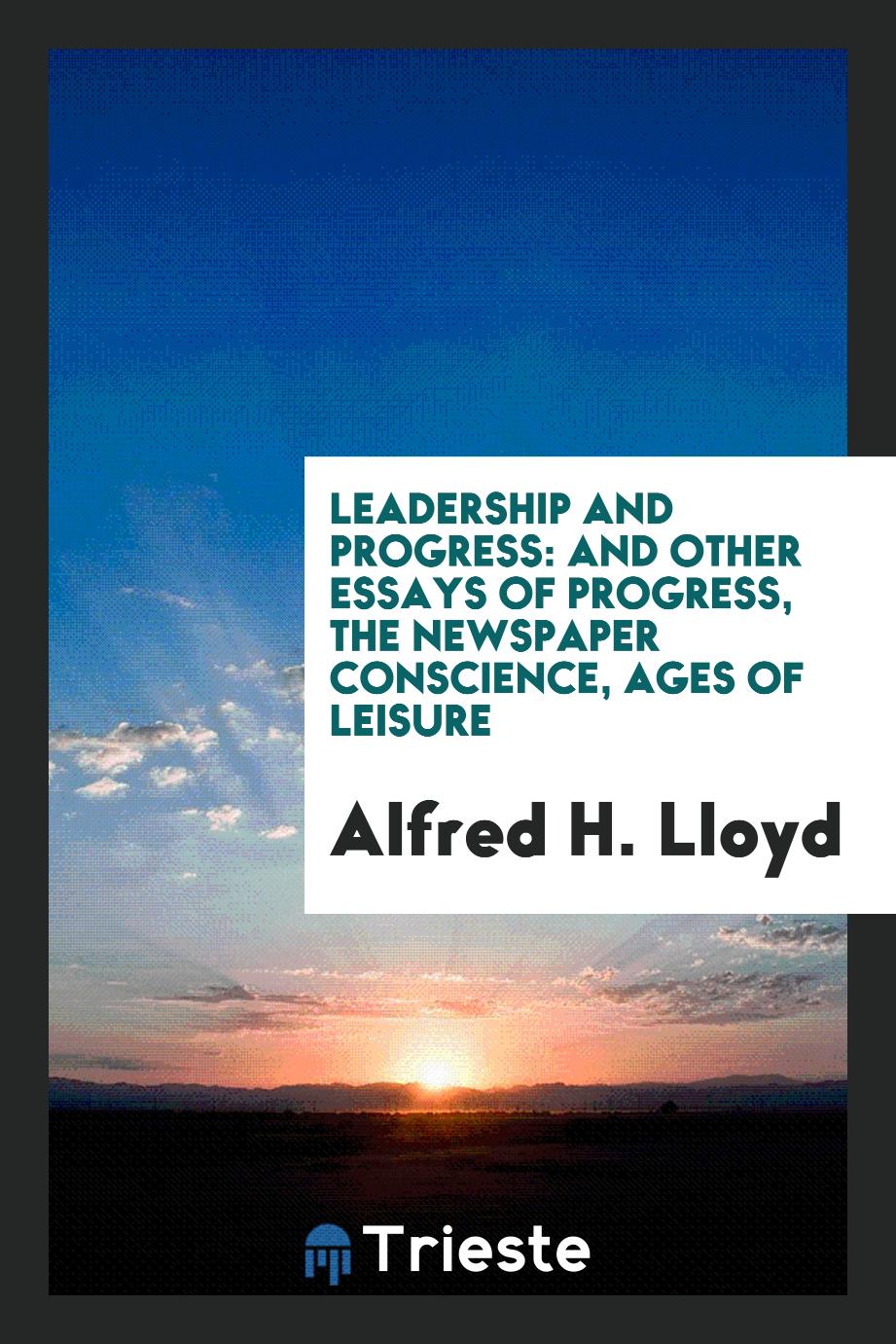 Leadership and Progress: And Other Essays of Progress, the Newspaper Conscience, Ages of Leisure
