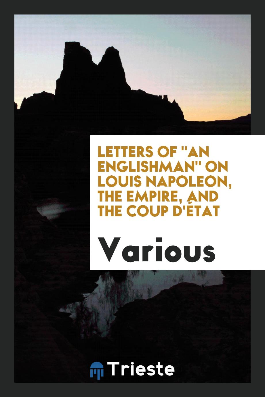 Letters Of "An Englishman" on Louis Napoleon, the Empire, and the Coup D'état