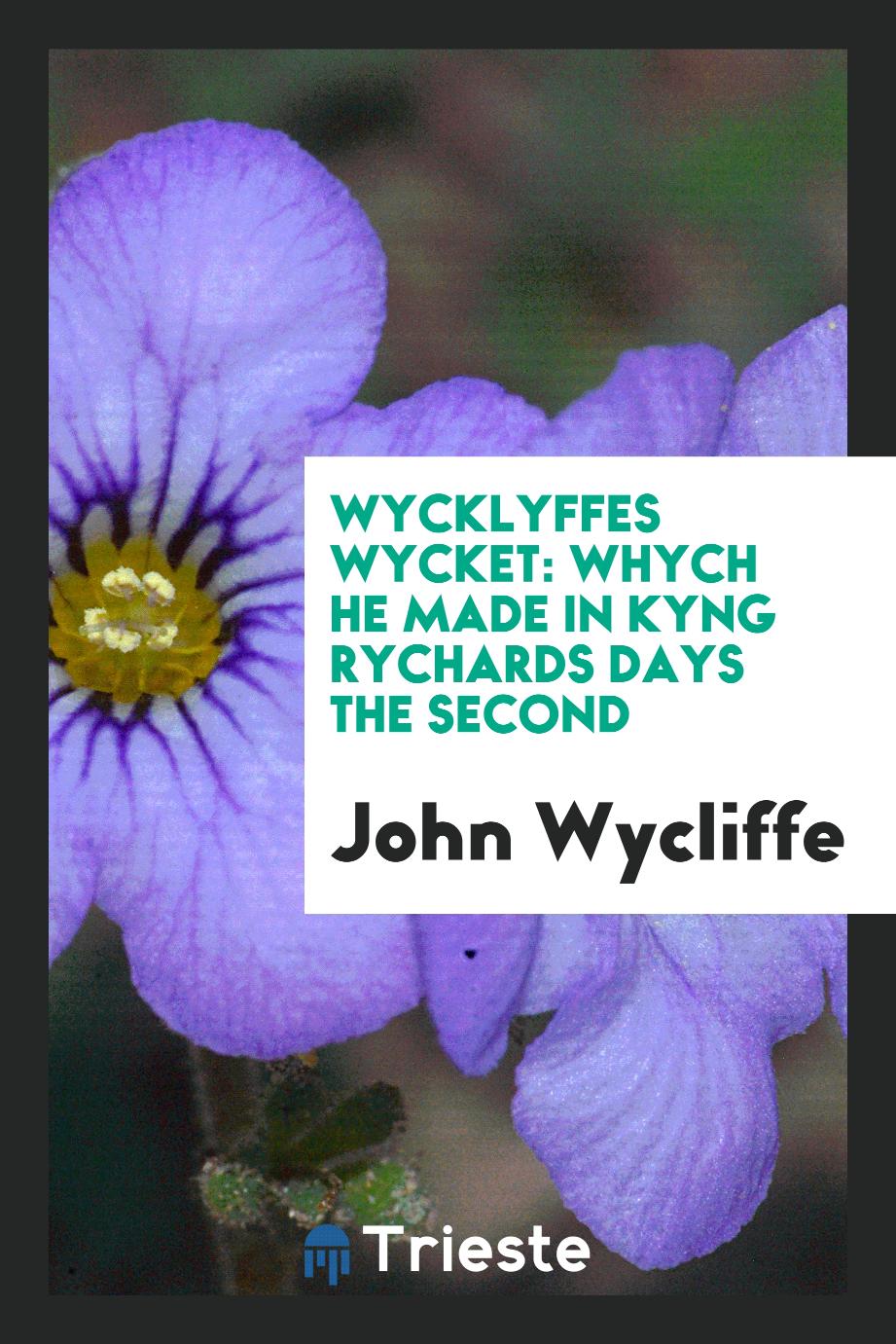 Wycklyffes Wycket: whych he made in Kyng Rychards days the Second