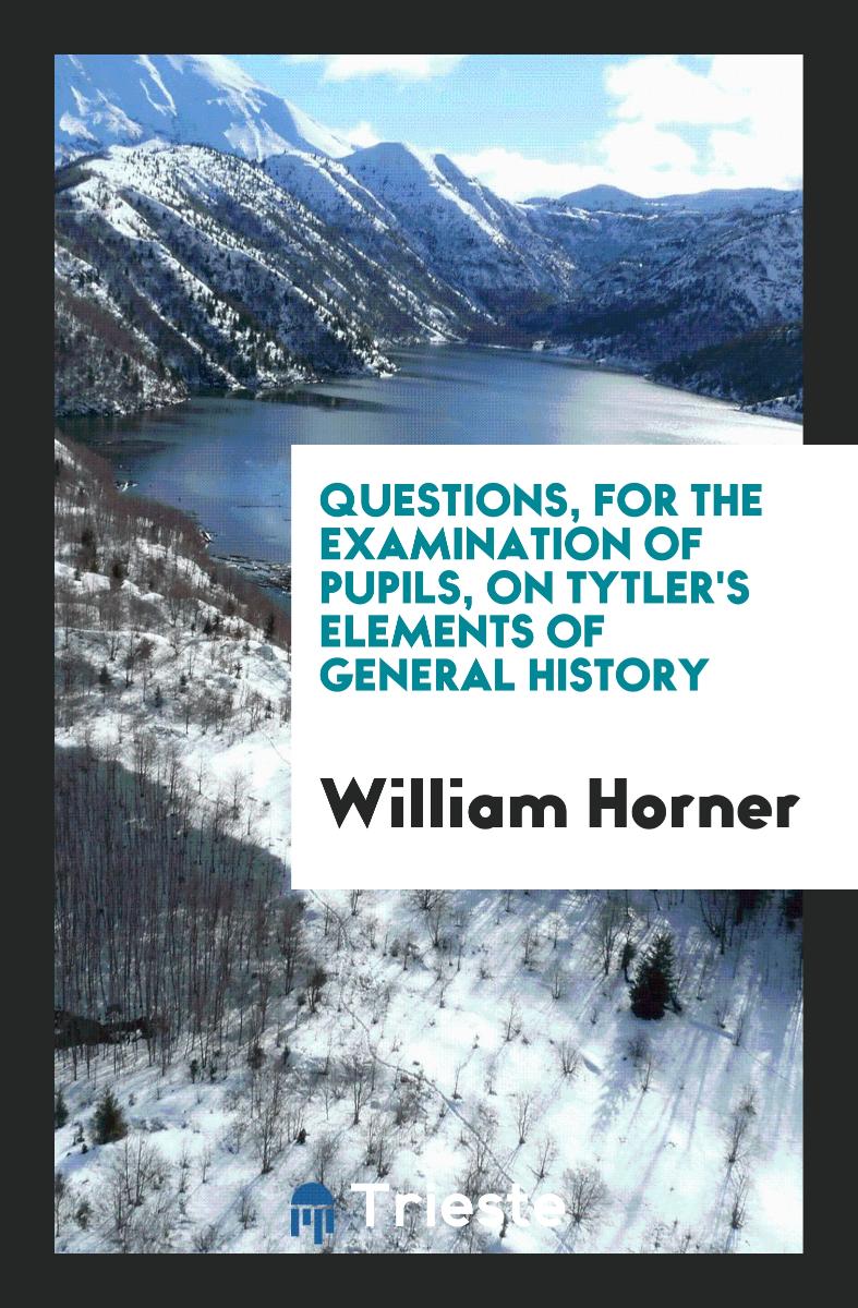 Questions, for the Examination of Pupils, on Tytler's Elements of General History