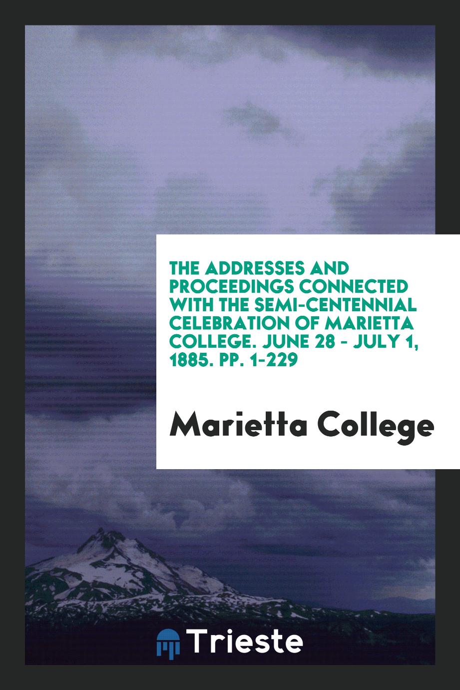 The Addresses and Proceedings Connected with the Semi-Centennial Celebration of Marietta College. June 28 - July 1, 1885. pp. 1-229