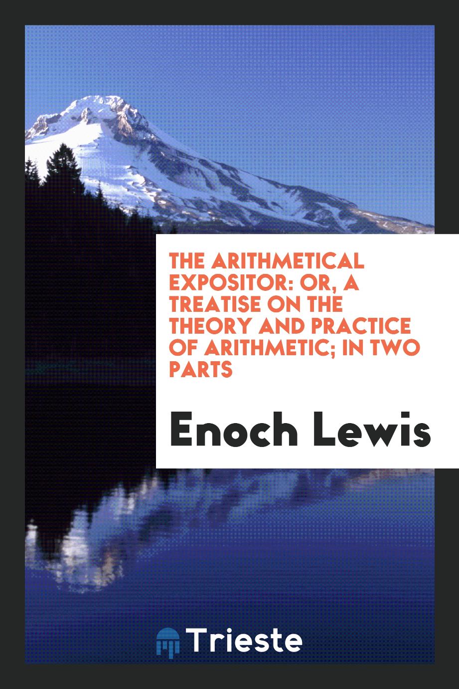 The Arithmetical Expositor: Or, A treatise on the Theory and Practice of Arithmetic; In Two Parts