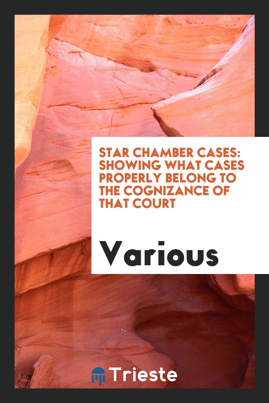 Star Chamber Cases: Showing what Cases Properly Belong to the Cognizance of that Court