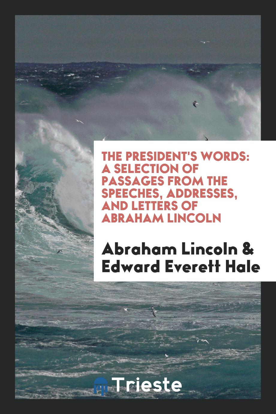 The president's words: a selection of passages from the speeches, addresses, and letters of Abraham Lincoln
