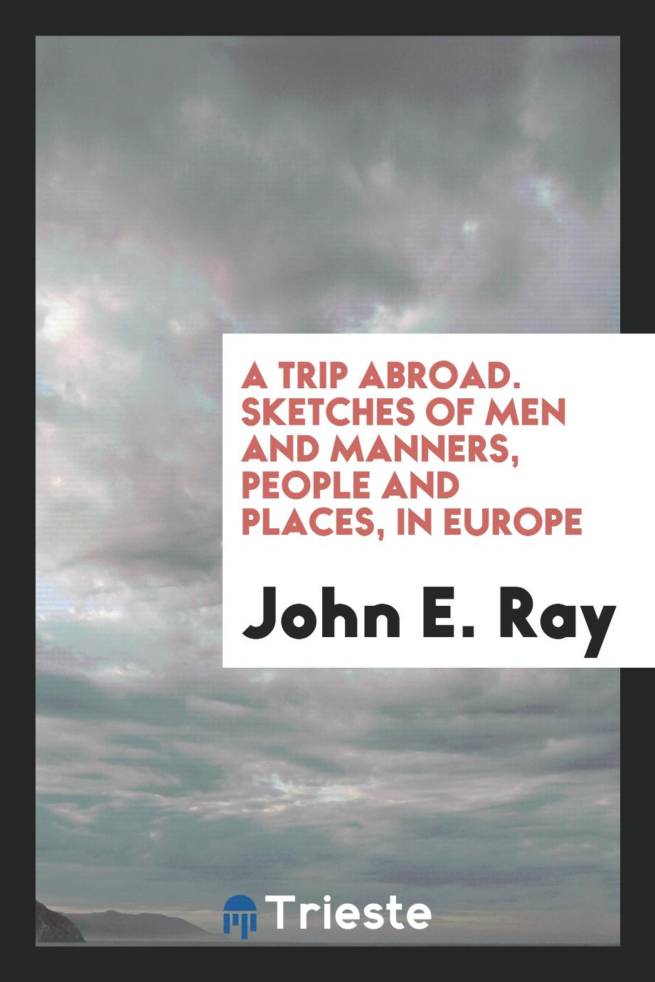 A Trip Abroad. Sketches of Men and Manners, People and Places, in Europe