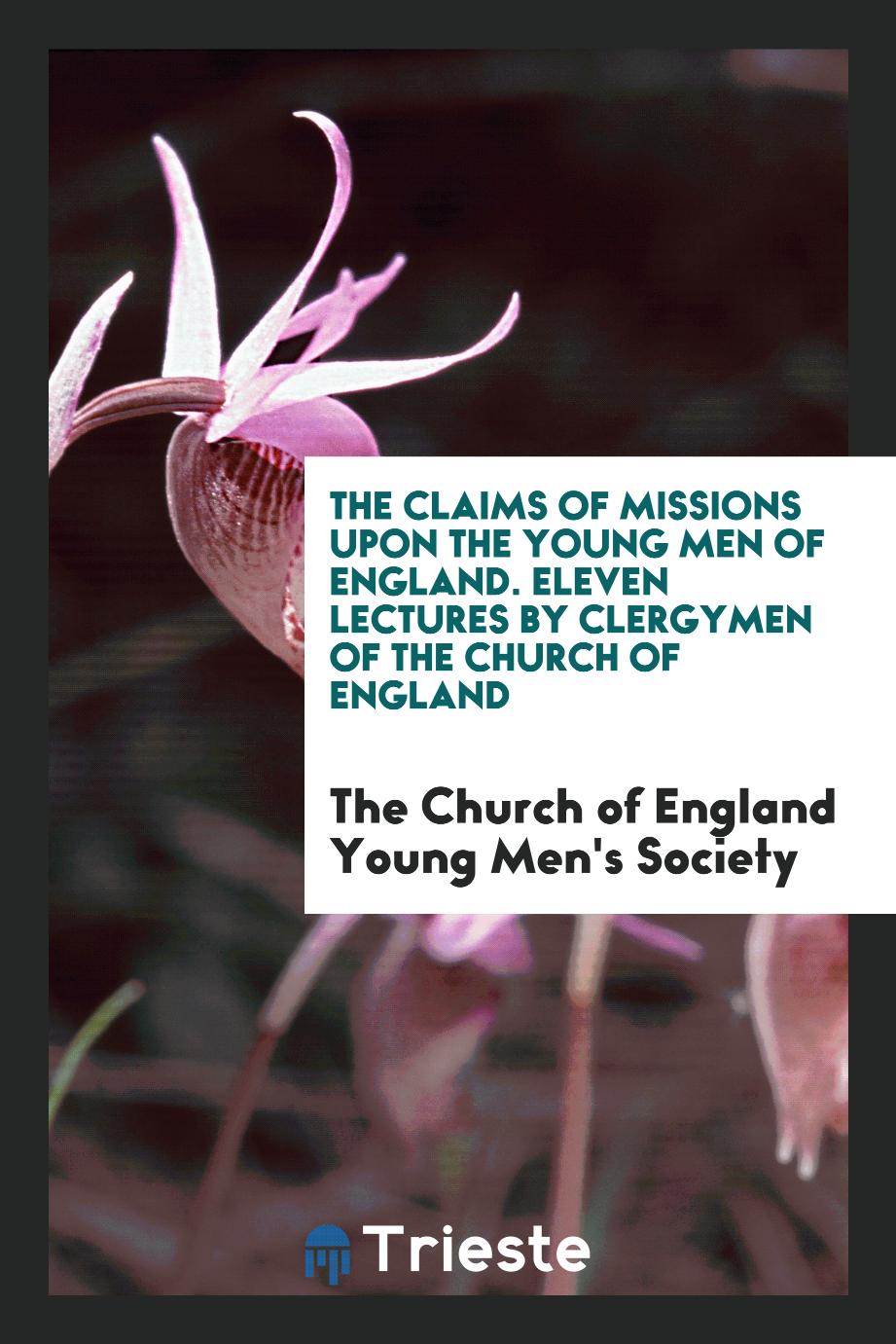The Claims of Missions upon the Young Men of England. Eleven Lectures by Clergymen of the Church of England