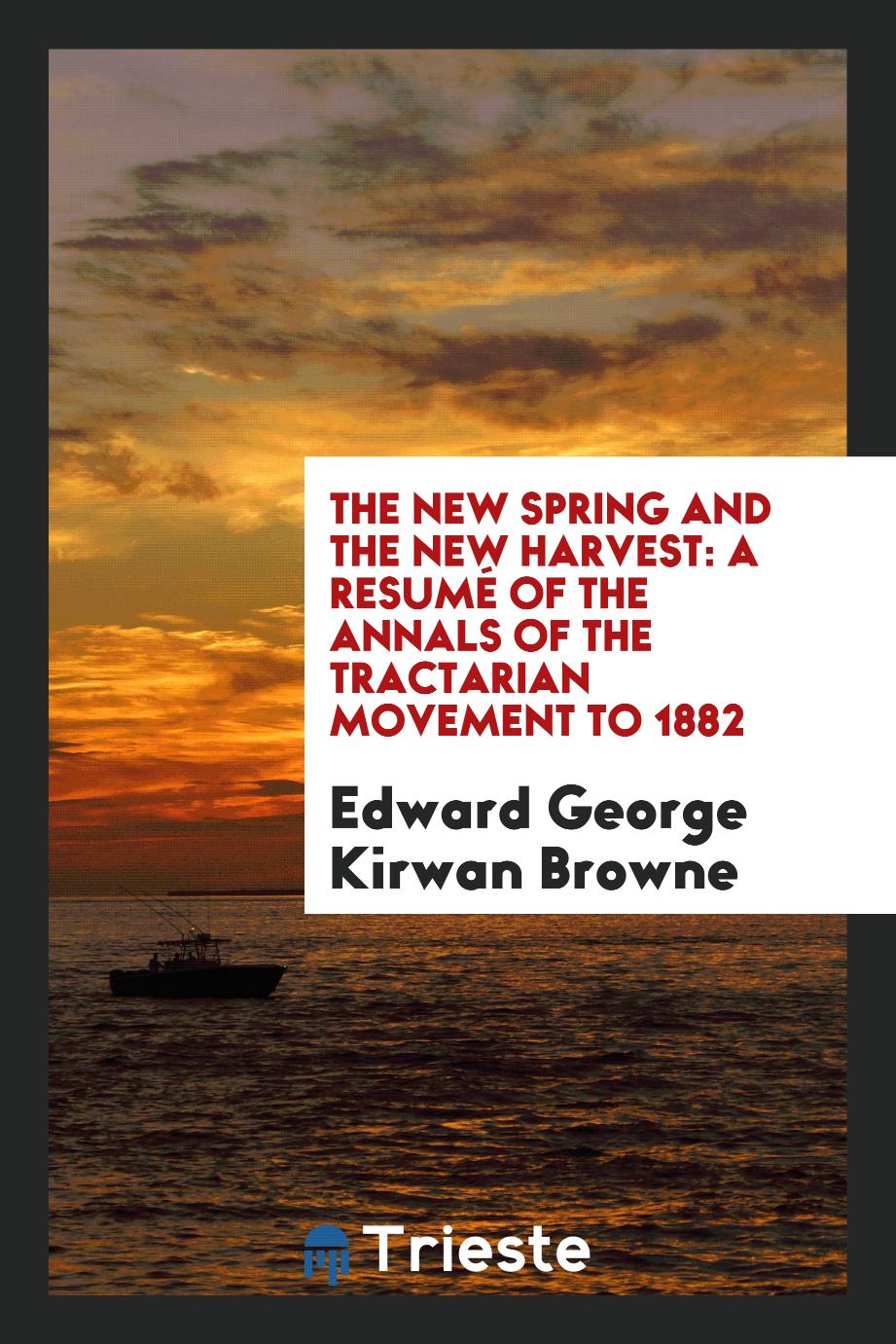 The new spring and the new harvest: a resumé of the annals of the Tractarian movement to 1882
