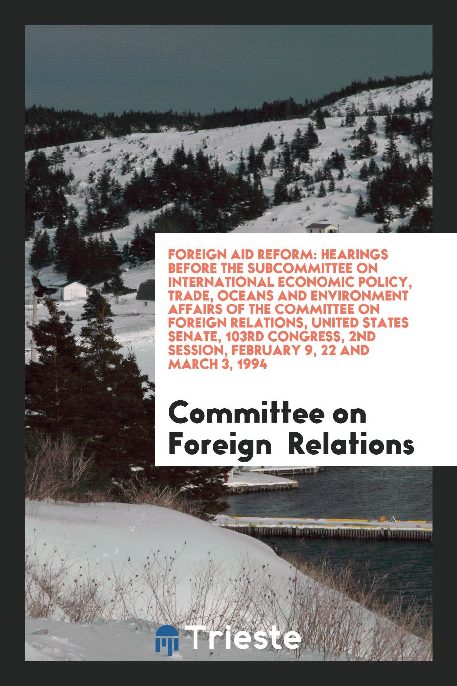 Foreign aid reform: hearings before the Subcommittee on International Economic Policy, Trade, Oceans and Environment Affairs of the Committee on Foreign Relations, United States Senate, 103rd Congress, 2nd session, February 9, 22 and March 3, 1994