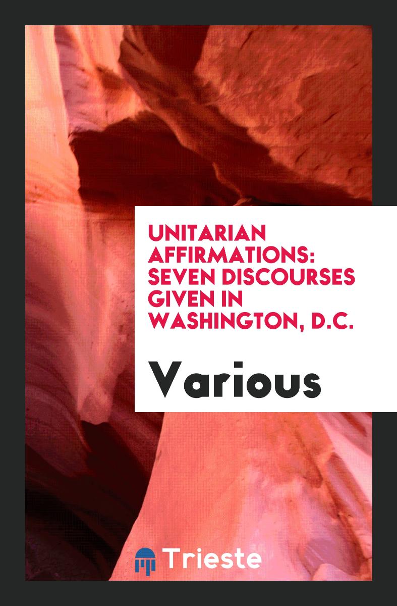 Unitarian Affirmations: Seven Discourses Given in Washington, D.C.