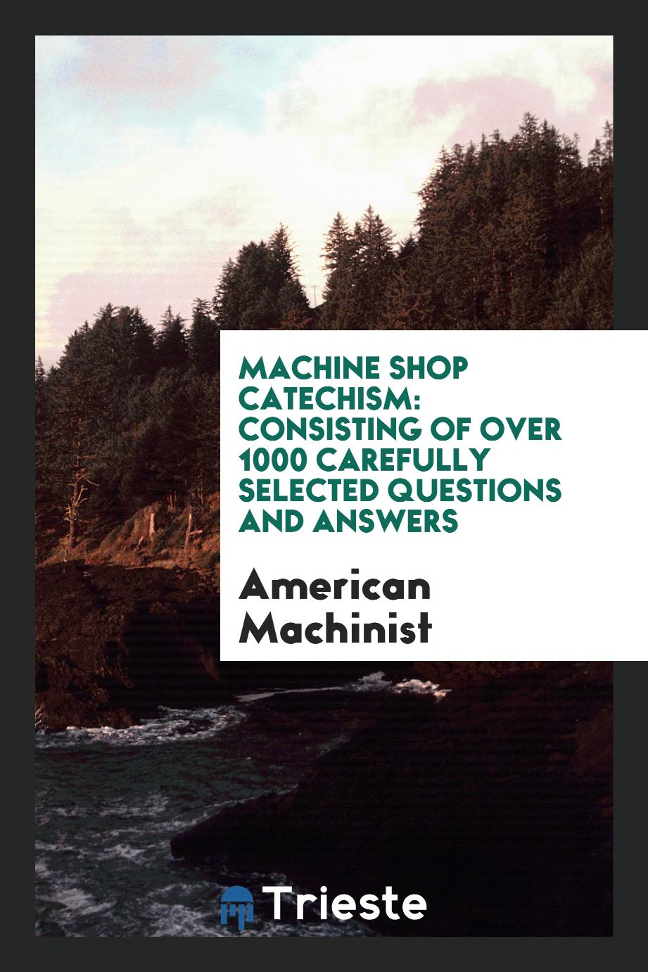 Machine Shop Catechism: Consisting of Over 1000 Carefully Selected Questions and Answers