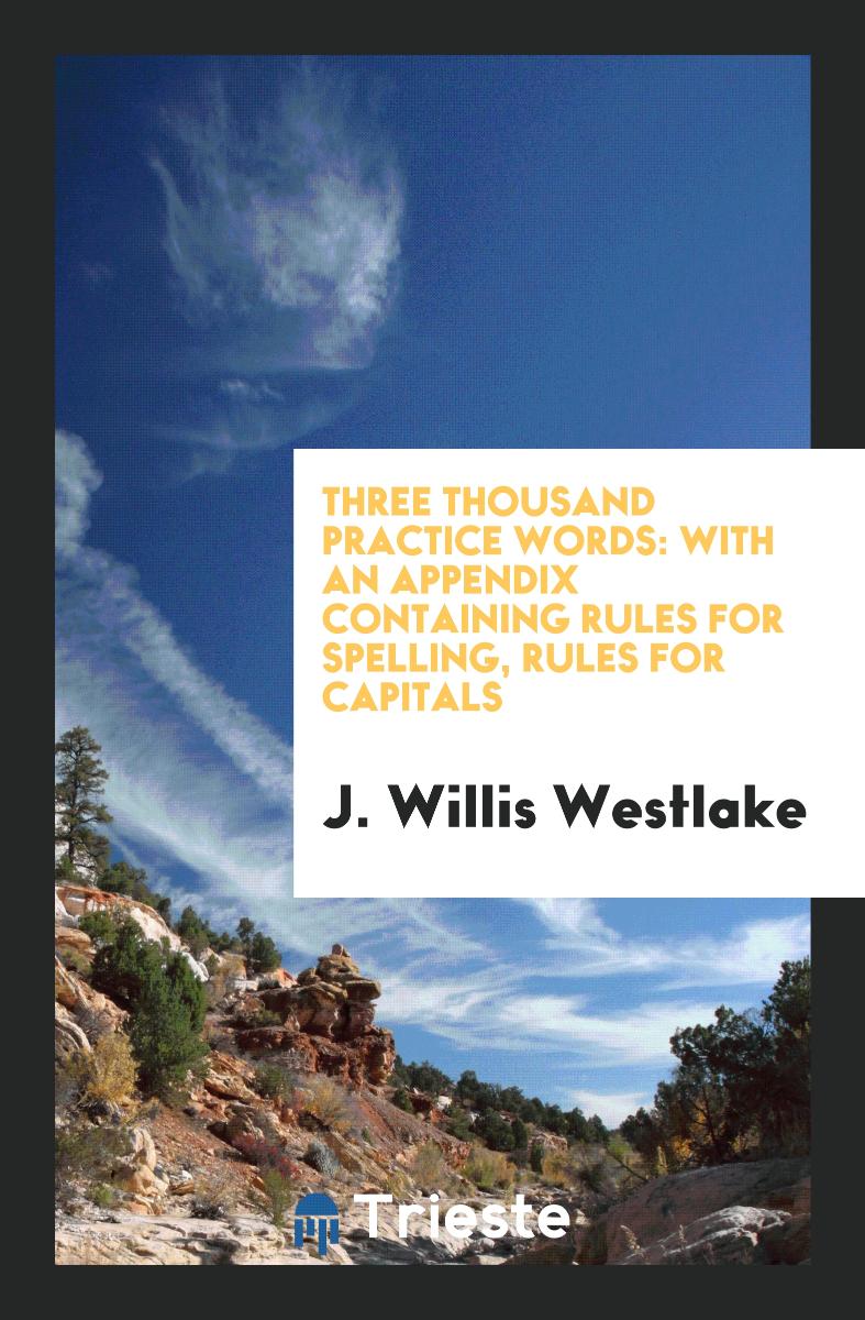 Three Thousand Practice Words: With an Appendix Containing Rules for spelling, rules for capitals