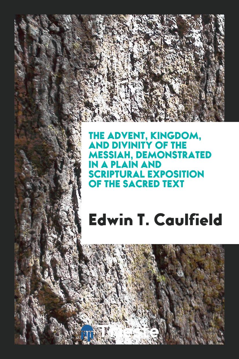 The Advent, Kingdom, and Divinity of the Messiah, Demonstrated in a Plain and Scriptural Exposition of the Sacred Text