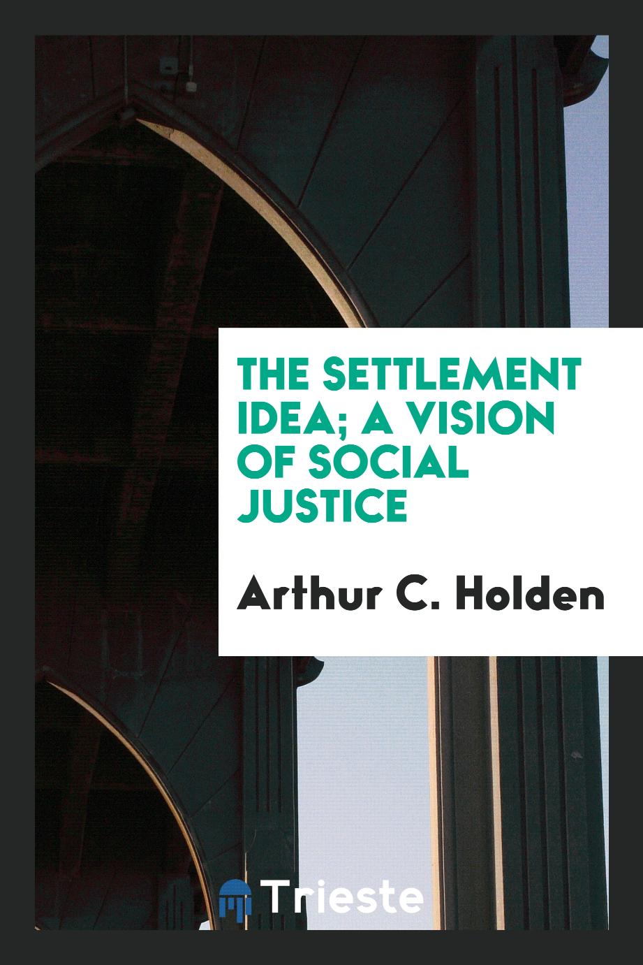 The settlement idea; a vision of social justice