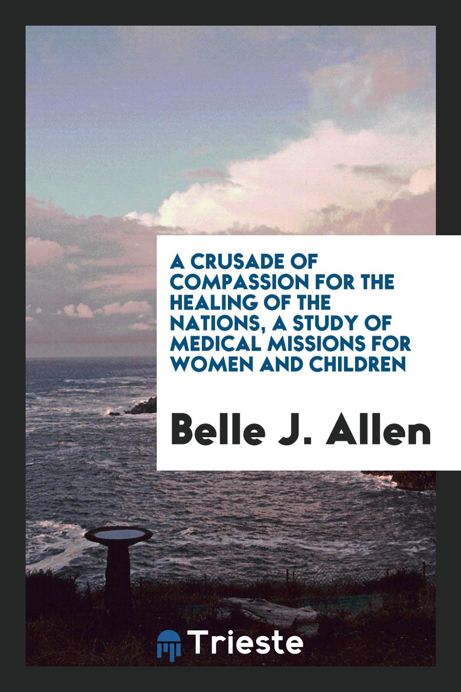 A Crusade of Compassion for the Healing of the Nations, a Study of Medical Missions for Women and Children