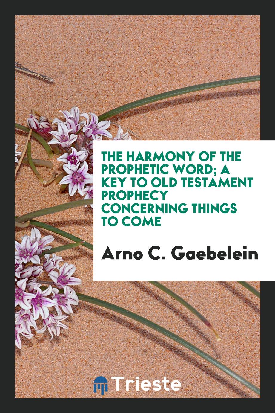 The Harmony of the Prophetic Word; A Key to Old Testament Prophecy Concerning Things to Come
